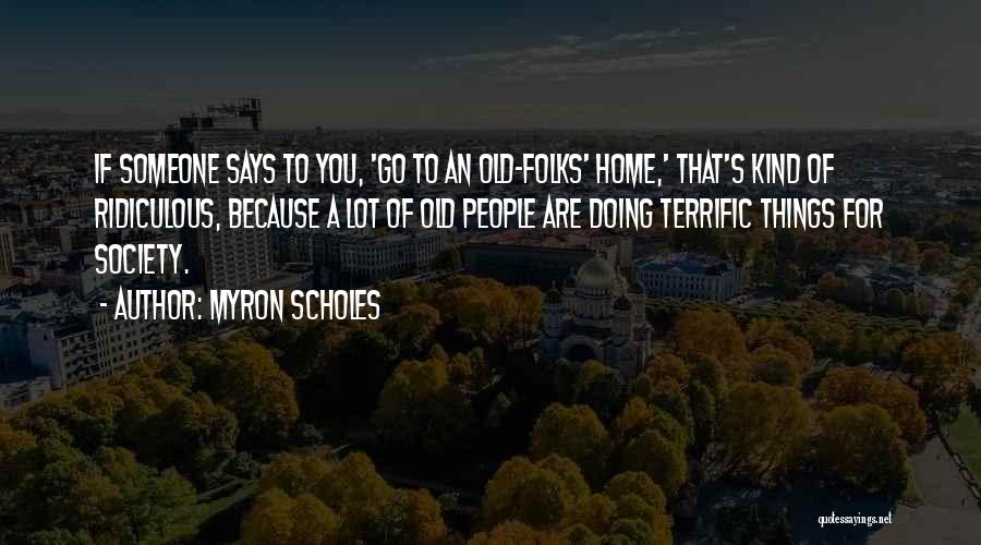 Myron Scholes Quotes: If Someone Says To You, 'go To An Old-folks' Home,' That's Kind Of Ridiculous, Because A Lot Of Old People