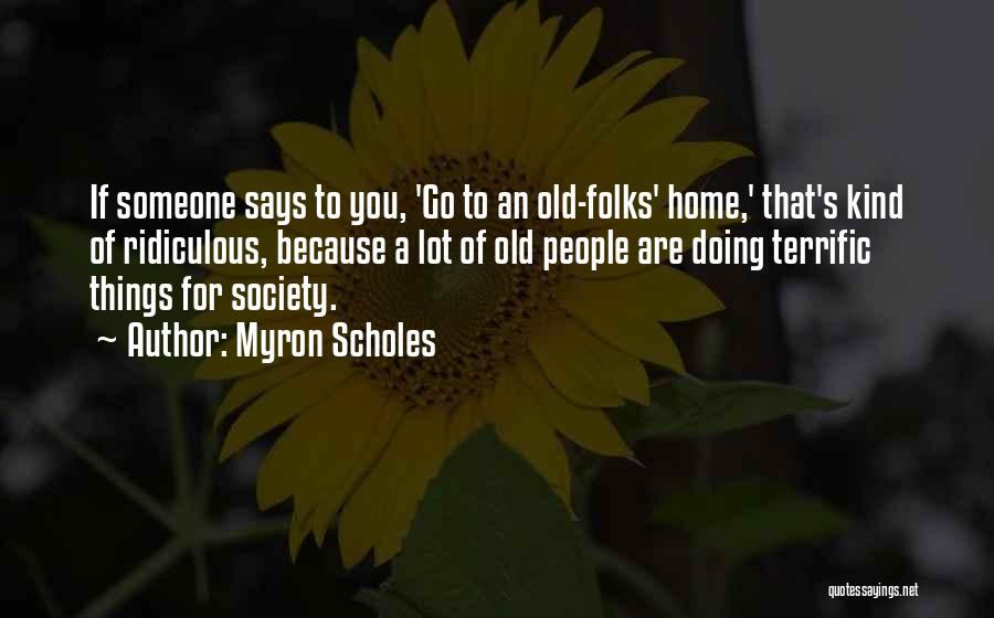 Myron Scholes Quotes: If Someone Says To You, 'go To An Old-folks' Home,' That's Kind Of Ridiculous, Because A Lot Of Old People