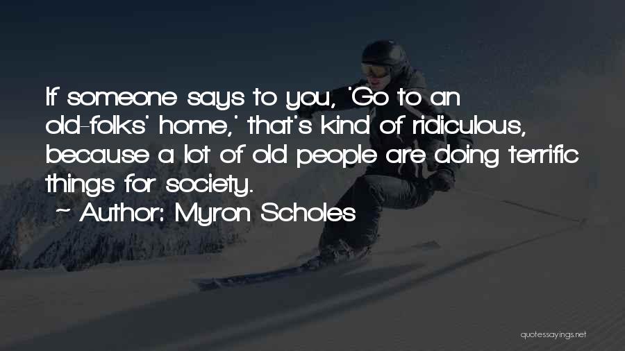 Myron Scholes Quotes: If Someone Says To You, 'go To An Old-folks' Home,' That's Kind Of Ridiculous, Because A Lot Of Old People