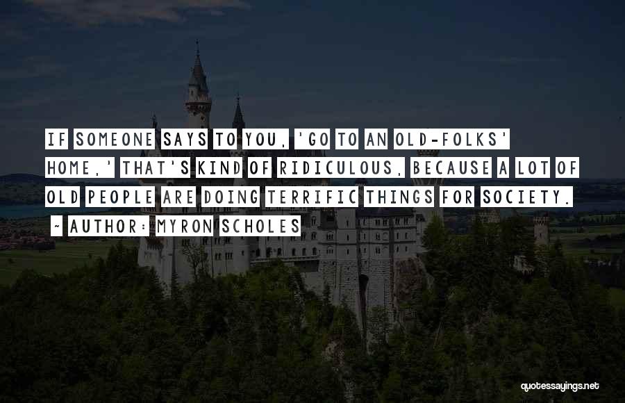 Myron Scholes Quotes: If Someone Says To You, 'go To An Old-folks' Home,' That's Kind Of Ridiculous, Because A Lot Of Old People