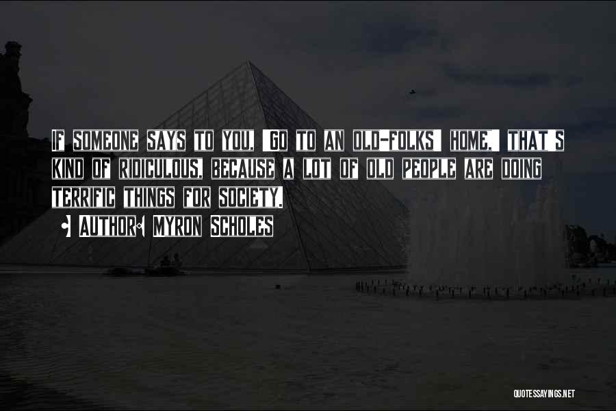 Myron Scholes Quotes: If Someone Says To You, 'go To An Old-folks' Home,' That's Kind Of Ridiculous, Because A Lot Of Old People