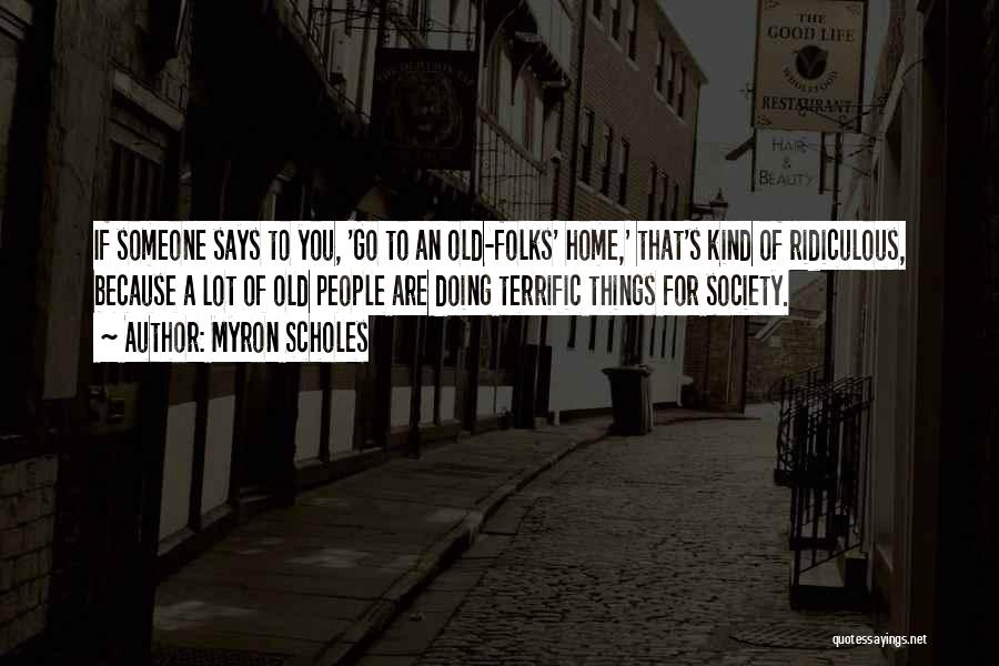 Myron Scholes Quotes: If Someone Says To You, 'go To An Old-folks' Home,' That's Kind Of Ridiculous, Because A Lot Of Old People