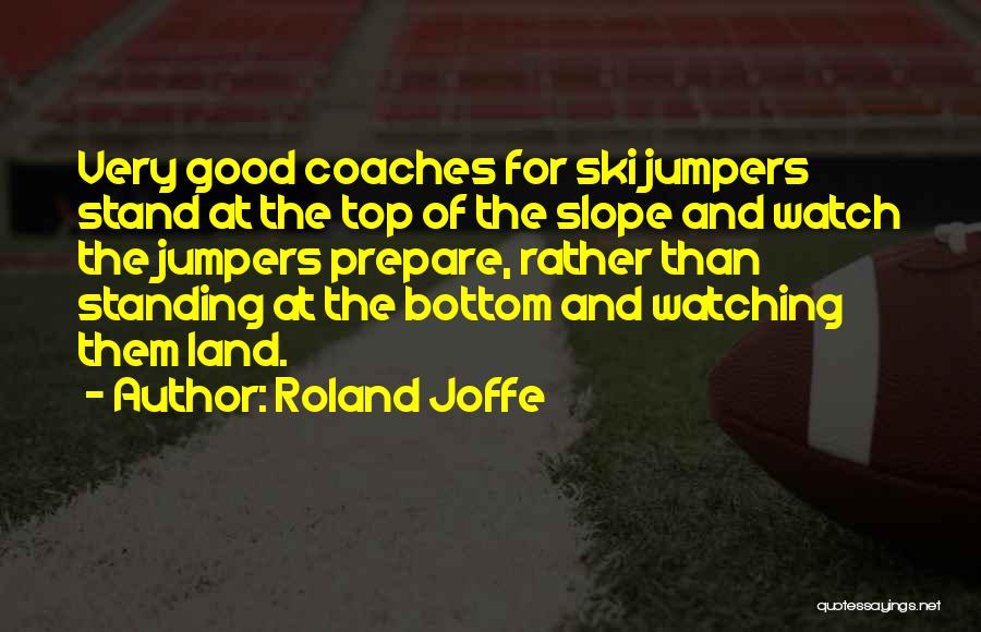 Roland Joffe Quotes: Very Good Coaches For Ski Jumpers Stand At The Top Of The Slope And Watch The Jumpers Prepare, Rather Than