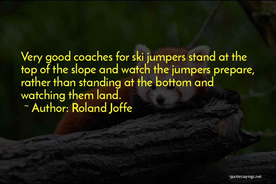 Roland Joffe Quotes: Very Good Coaches For Ski Jumpers Stand At The Top Of The Slope And Watch The Jumpers Prepare, Rather Than