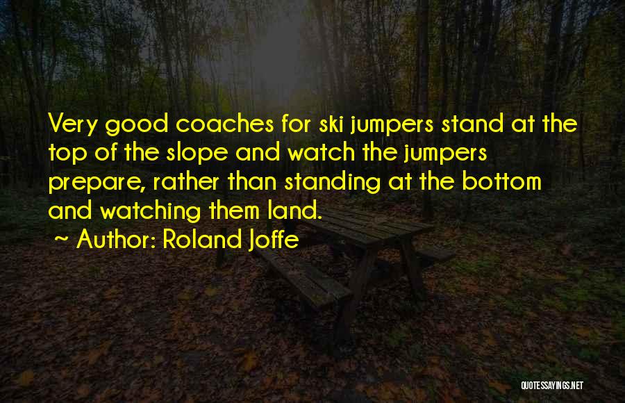Roland Joffe Quotes: Very Good Coaches For Ski Jumpers Stand At The Top Of The Slope And Watch The Jumpers Prepare, Rather Than
