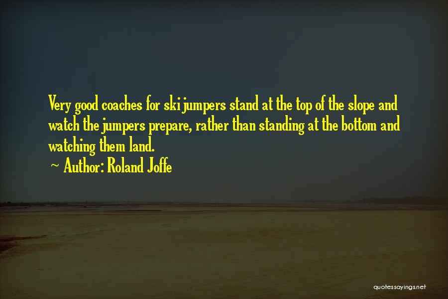 Roland Joffe Quotes: Very Good Coaches For Ski Jumpers Stand At The Top Of The Slope And Watch The Jumpers Prepare, Rather Than