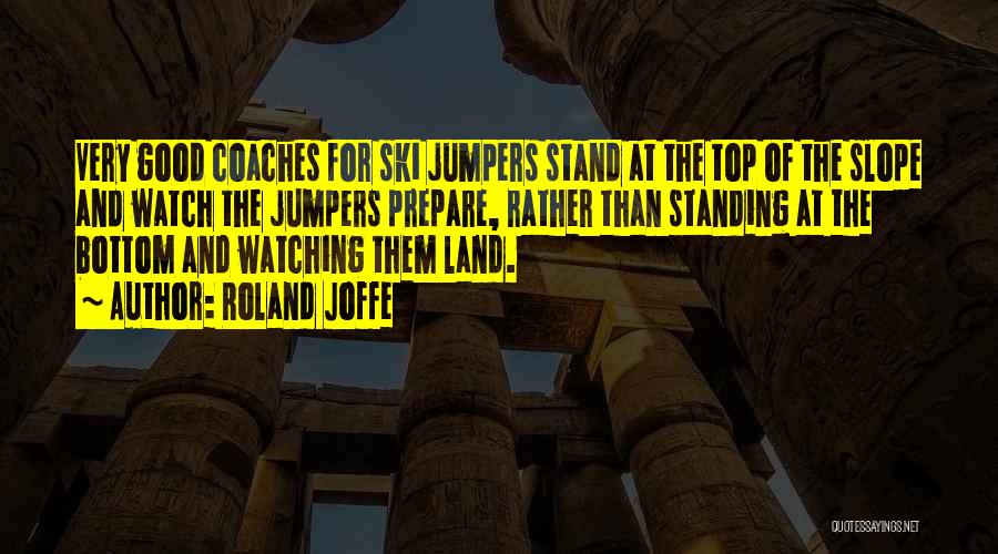 Roland Joffe Quotes: Very Good Coaches For Ski Jumpers Stand At The Top Of The Slope And Watch The Jumpers Prepare, Rather Than