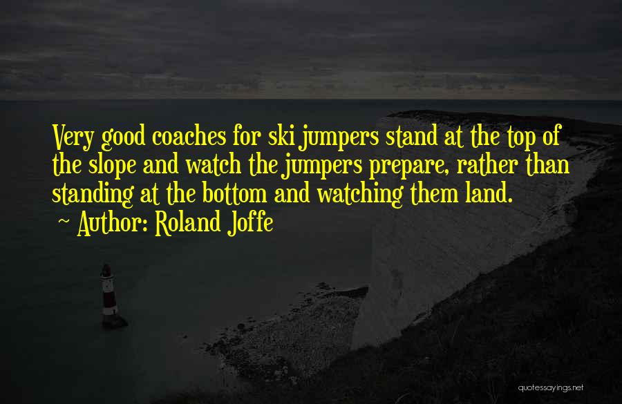 Roland Joffe Quotes: Very Good Coaches For Ski Jumpers Stand At The Top Of The Slope And Watch The Jumpers Prepare, Rather Than