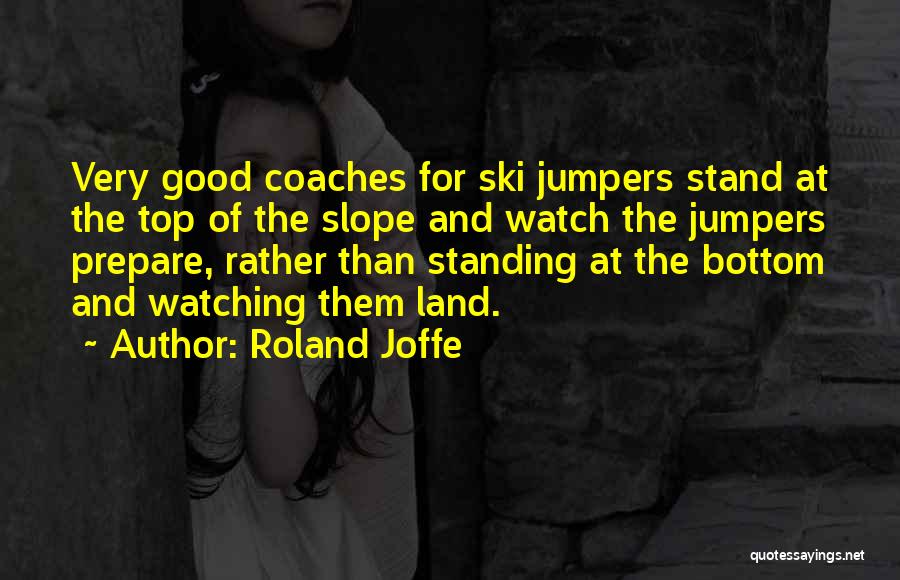 Roland Joffe Quotes: Very Good Coaches For Ski Jumpers Stand At The Top Of The Slope And Watch The Jumpers Prepare, Rather Than