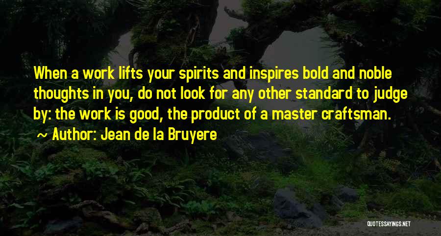 Jean De La Bruyere Quotes: When A Work Lifts Your Spirits And Inspires Bold And Noble Thoughts In You, Do Not Look For Any Other