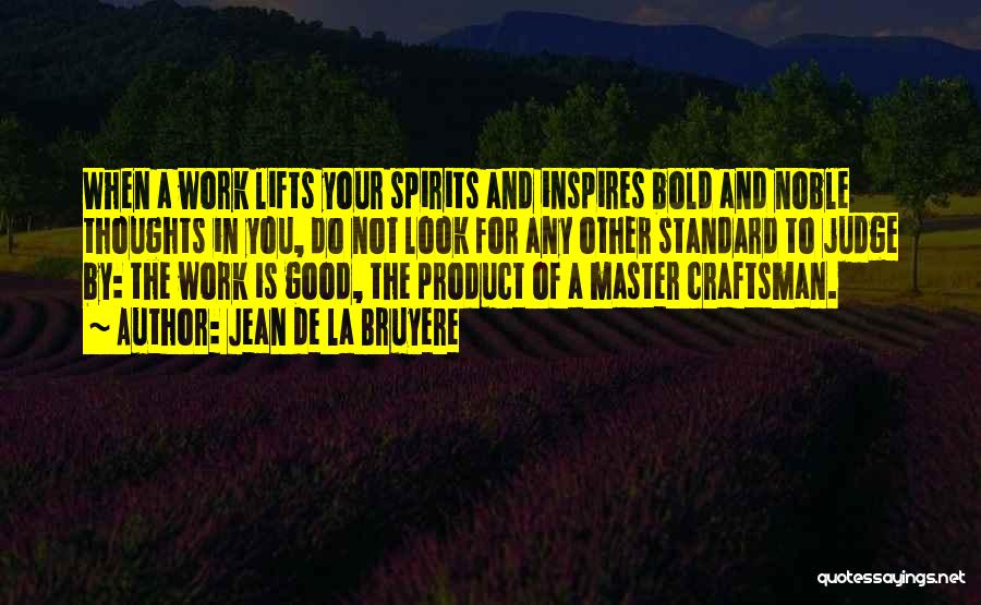 Jean De La Bruyere Quotes: When A Work Lifts Your Spirits And Inspires Bold And Noble Thoughts In You, Do Not Look For Any Other