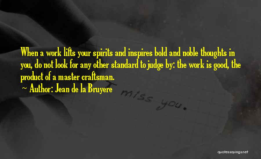 Jean De La Bruyere Quotes: When A Work Lifts Your Spirits And Inspires Bold And Noble Thoughts In You, Do Not Look For Any Other