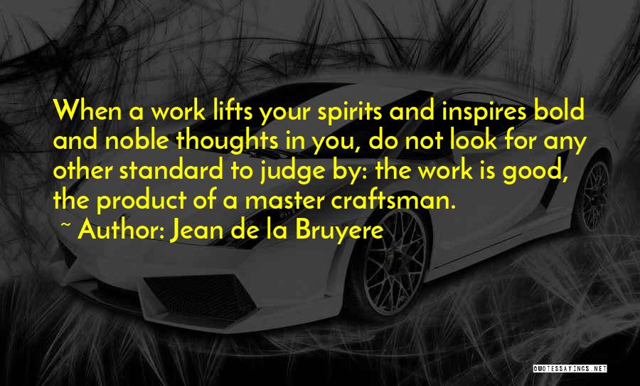 Jean De La Bruyere Quotes: When A Work Lifts Your Spirits And Inspires Bold And Noble Thoughts In You, Do Not Look For Any Other