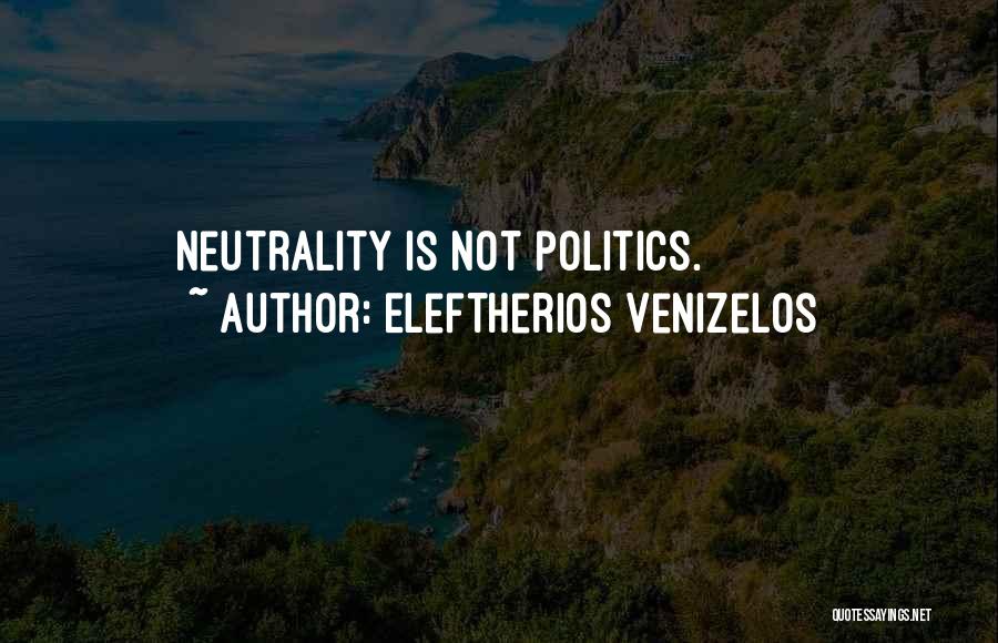 Eleftherios Venizelos Quotes: Neutrality Is Not Politics.