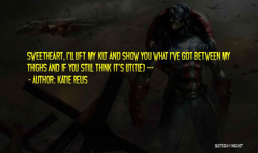Katie Reus Quotes: Sweetheart, I'll Lift My Kilt And Show You What I've Got Between My Thighs And If You Still Think It's
