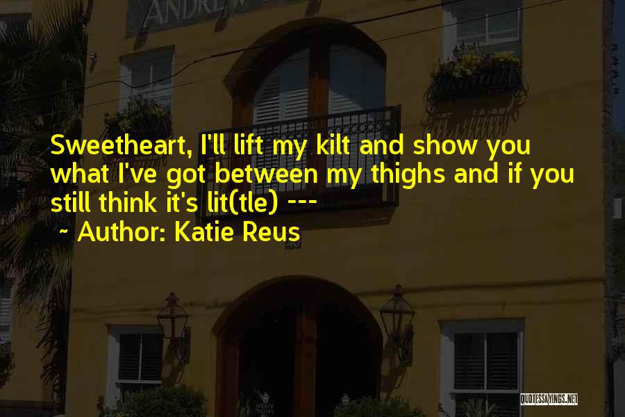 Katie Reus Quotes: Sweetheart, I'll Lift My Kilt And Show You What I've Got Between My Thighs And If You Still Think It's
