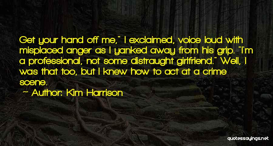 Kim Harrison Quotes: Get Your Hand Off Me, I Exclaimed, Voice Loud With Misplaced Anger As I Yanked Away From His Grip. I'm