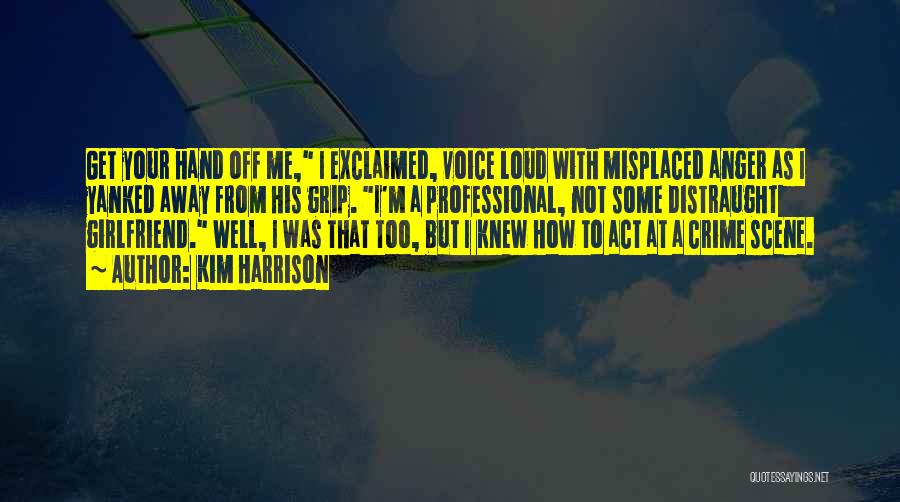 Kim Harrison Quotes: Get Your Hand Off Me, I Exclaimed, Voice Loud With Misplaced Anger As I Yanked Away From His Grip. I'm