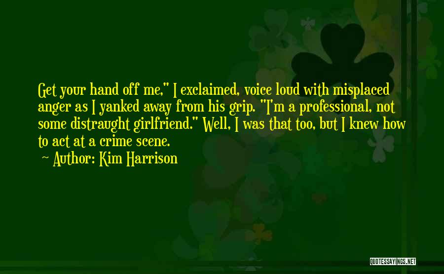 Kim Harrison Quotes: Get Your Hand Off Me, I Exclaimed, Voice Loud With Misplaced Anger As I Yanked Away From His Grip. I'm