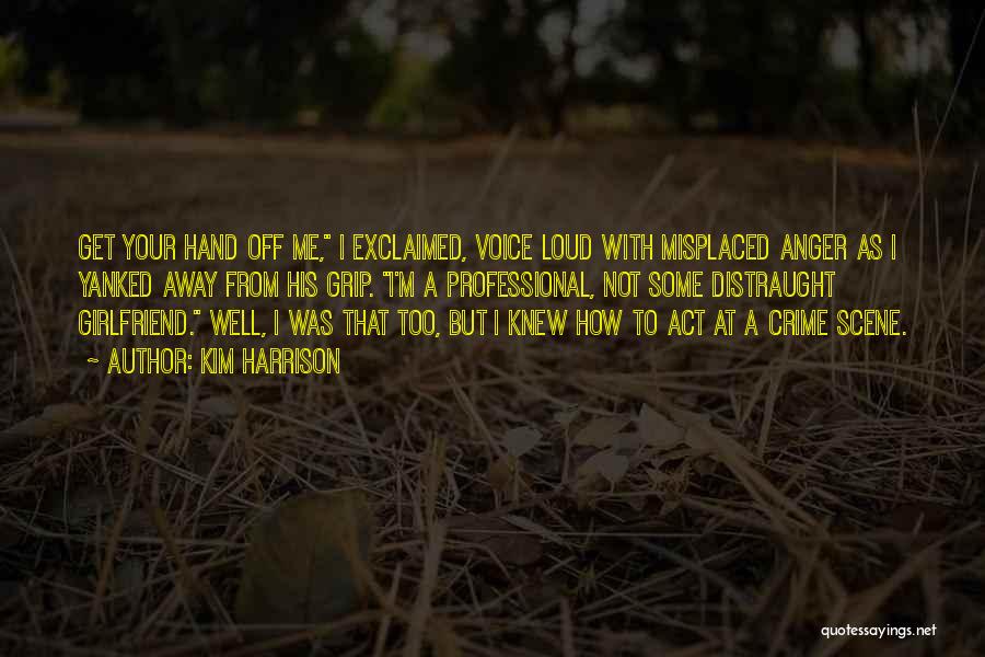 Kim Harrison Quotes: Get Your Hand Off Me, I Exclaimed, Voice Loud With Misplaced Anger As I Yanked Away From His Grip. I'm