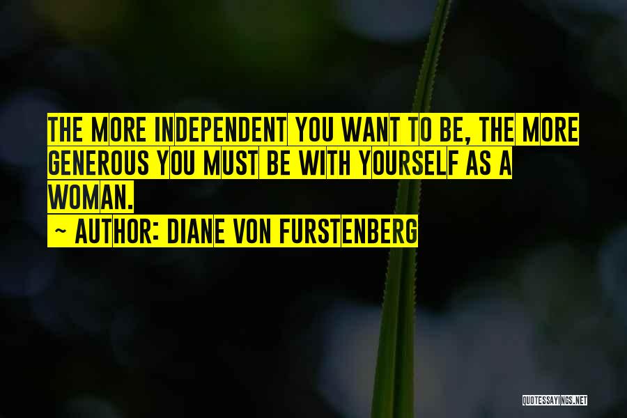 Diane Von Furstenberg Quotes: The More Independent You Want To Be, The More Generous You Must Be With Yourself As A Woman.
