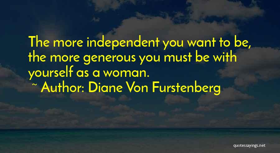 Diane Von Furstenberg Quotes: The More Independent You Want To Be, The More Generous You Must Be With Yourself As A Woman.