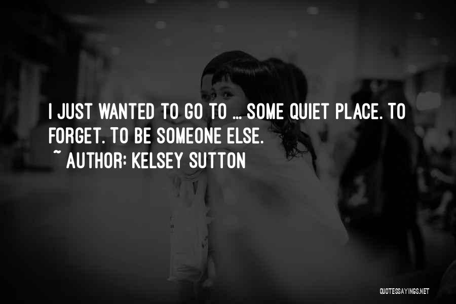 Kelsey Sutton Quotes: I Just Wanted To Go To ... Some Quiet Place. To Forget. To Be Someone Else.