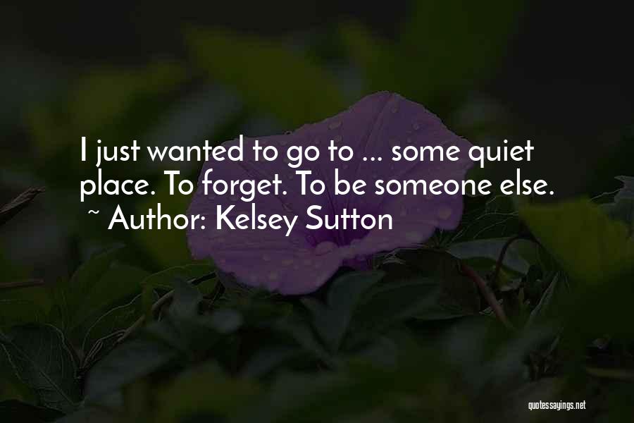 Kelsey Sutton Quotes: I Just Wanted To Go To ... Some Quiet Place. To Forget. To Be Someone Else.
