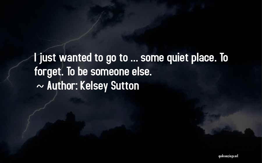 Kelsey Sutton Quotes: I Just Wanted To Go To ... Some Quiet Place. To Forget. To Be Someone Else.