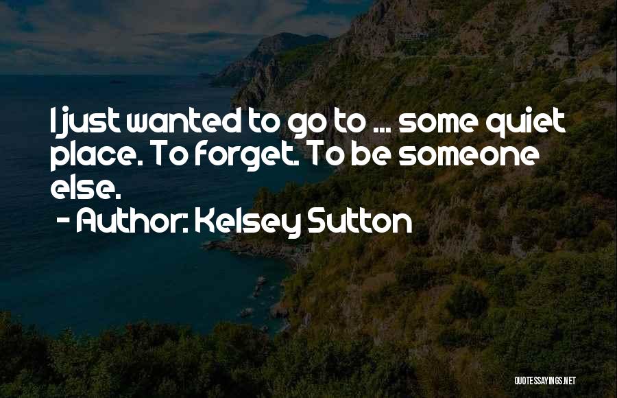 Kelsey Sutton Quotes: I Just Wanted To Go To ... Some Quiet Place. To Forget. To Be Someone Else.