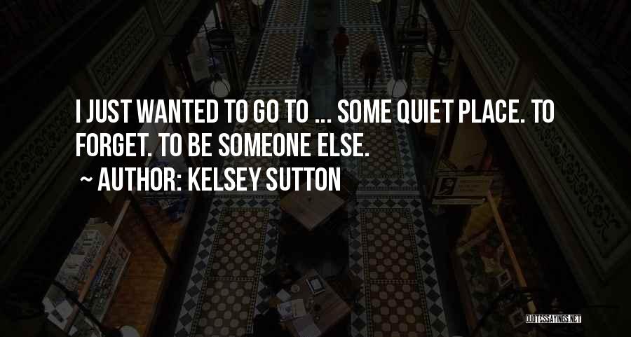Kelsey Sutton Quotes: I Just Wanted To Go To ... Some Quiet Place. To Forget. To Be Someone Else.