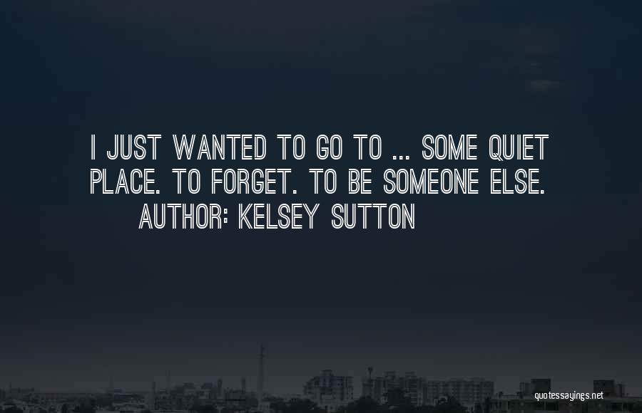 Kelsey Sutton Quotes: I Just Wanted To Go To ... Some Quiet Place. To Forget. To Be Someone Else.