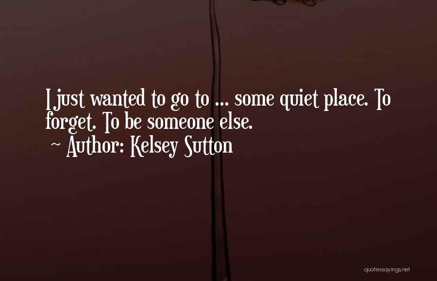 Kelsey Sutton Quotes: I Just Wanted To Go To ... Some Quiet Place. To Forget. To Be Someone Else.