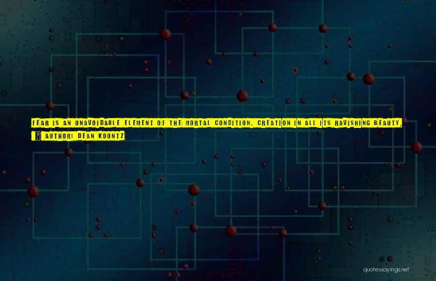 Dean Koontz Quotes: Fear Is An Unavoidable Element Of The Mortal Condition. Creation In All Its Ravishing Beauty, With Its Infinite Baroque Embellishments