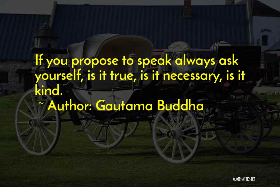 Gautama Buddha Quotes: If You Propose To Speak Always Ask Yourself, Is It True, Is It Necessary, Is It Kind.