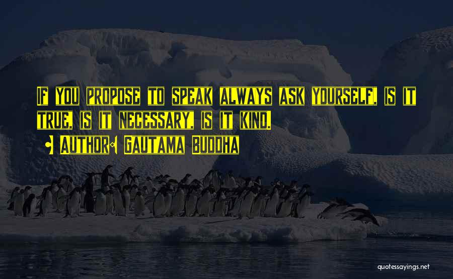 Gautama Buddha Quotes: If You Propose To Speak Always Ask Yourself, Is It True, Is It Necessary, Is It Kind.