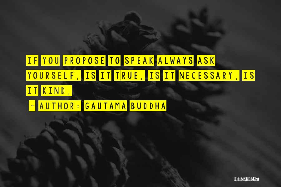Gautama Buddha Quotes: If You Propose To Speak Always Ask Yourself, Is It True, Is It Necessary, Is It Kind.