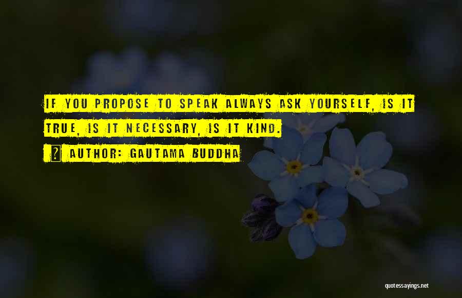 Gautama Buddha Quotes: If You Propose To Speak Always Ask Yourself, Is It True, Is It Necessary, Is It Kind.