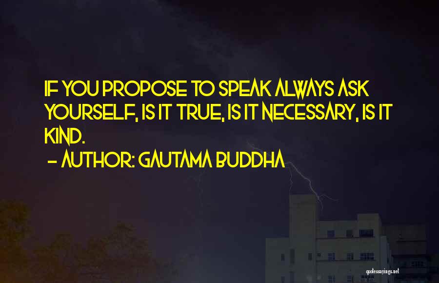 Gautama Buddha Quotes: If You Propose To Speak Always Ask Yourself, Is It True, Is It Necessary, Is It Kind.