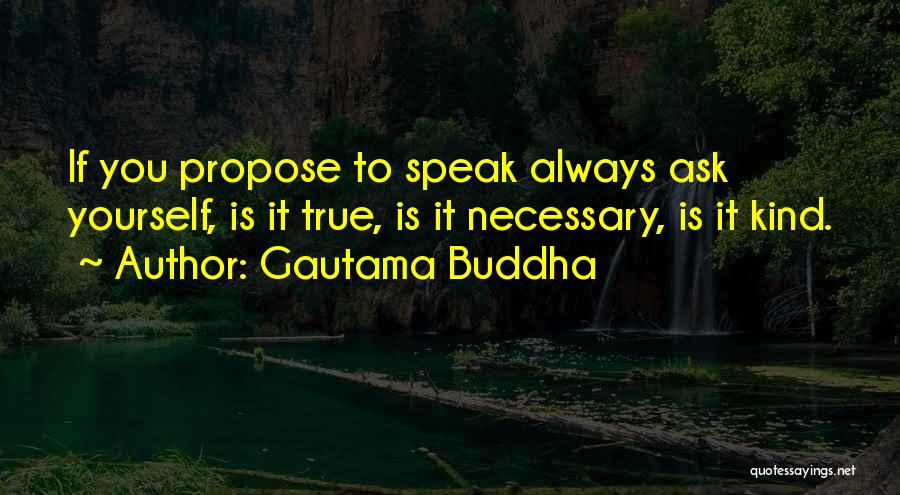Gautama Buddha Quotes: If You Propose To Speak Always Ask Yourself, Is It True, Is It Necessary, Is It Kind.