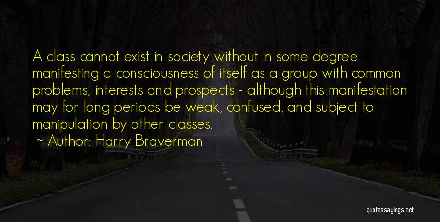 Harry Braverman Quotes: A Class Cannot Exist In Society Without In Some Degree Manifesting A Consciousness Of Itself As A Group With Common