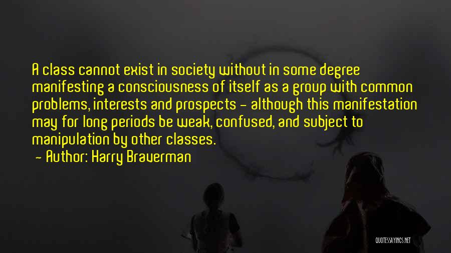 Harry Braverman Quotes: A Class Cannot Exist In Society Without In Some Degree Manifesting A Consciousness Of Itself As A Group With Common