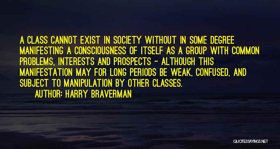 Harry Braverman Quotes: A Class Cannot Exist In Society Without In Some Degree Manifesting A Consciousness Of Itself As A Group With Common