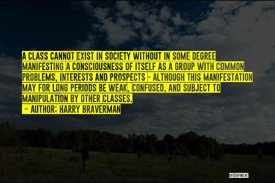 Harry Braverman Quotes: A Class Cannot Exist In Society Without In Some Degree Manifesting A Consciousness Of Itself As A Group With Common