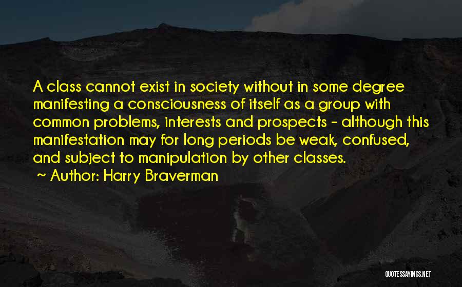 Harry Braverman Quotes: A Class Cannot Exist In Society Without In Some Degree Manifesting A Consciousness Of Itself As A Group With Common