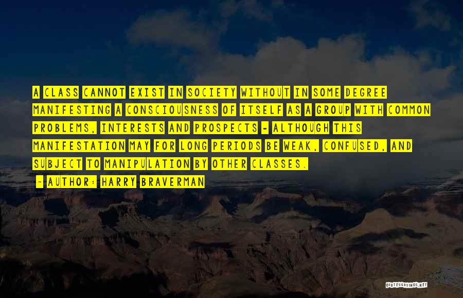 Harry Braverman Quotes: A Class Cannot Exist In Society Without In Some Degree Manifesting A Consciousness Of Itself As A Group With Common