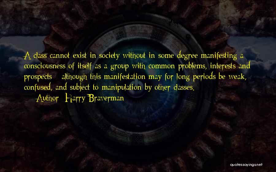 Harry Braverman Quotes: A Class Cannot Exist In Society Without In Some Degree Manifesting A Consciousness Of Itself As A Group With Common