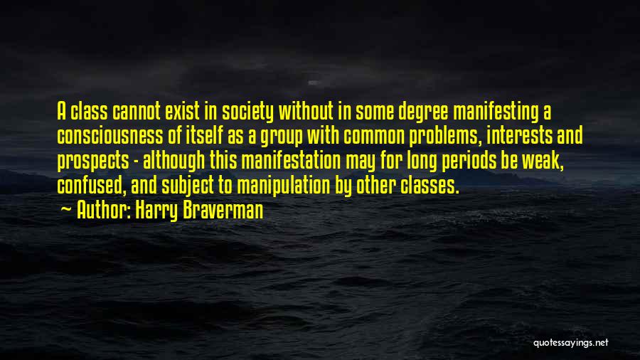 Harry Braverman Quotes: A Class Cannot Exist In Society Without In Some Degree Manifesting A Consciousness Of Itself As A Group With Common