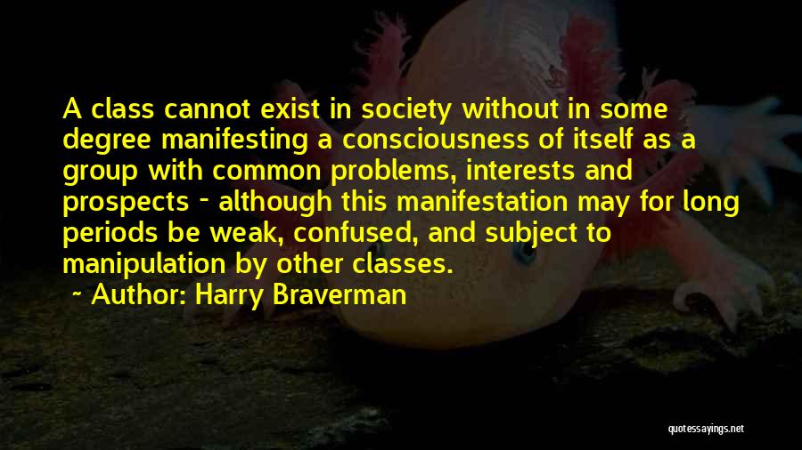 Harry Braverman Quotes: A Class Cannot Exist In Society Without In Some Degree Manifesting A Consciousness Of Itself As A Group With Common