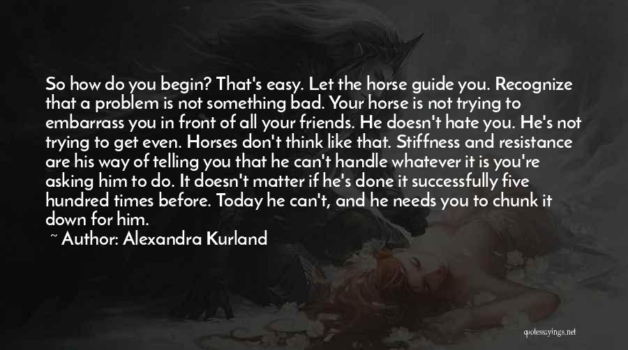 Alexandra Kurland Quotes: So How Do You Begin? That's Easy. Let The Horse Guide You. Recognize That A Problem Is Not Something Bad.